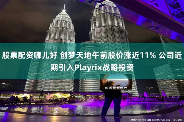 股票配资哪儿好 创梦天地午前股价涨近11% 公司近期引入Playrix战略投资