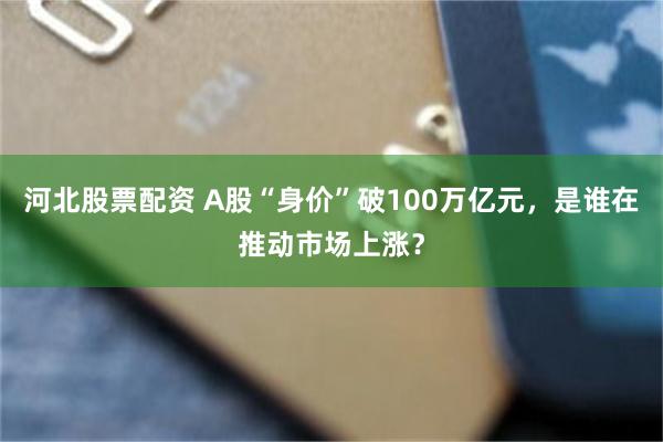 河北股票配资 A股“身价”破100万亿元，是谁在推动市场上涨？