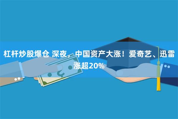 杠杆炒股爆仓 深夜，中国资产大涨！爱奇艺、迅雷涨超20%