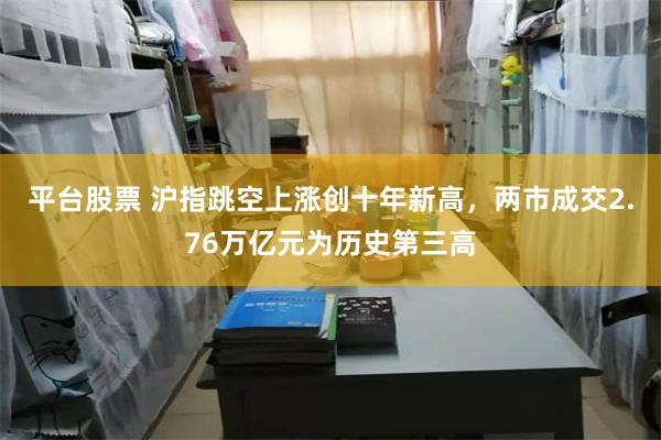 平台股票 沪指跳空上涨创十年新高，两市成交2.76万亿元为历史第三高