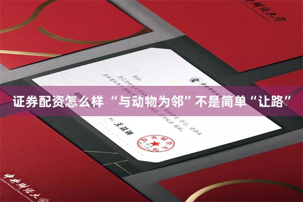 证券配资怎么样 “与动物为邻”不是简单“让路”