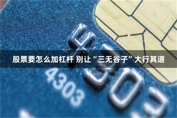 股票要怎么加杠杆 别让“三无谷子”大行其道