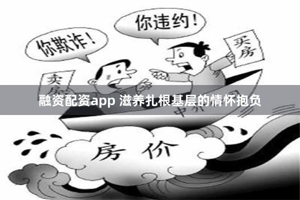 融资配资app 滋养扎根基层的情怀抱负