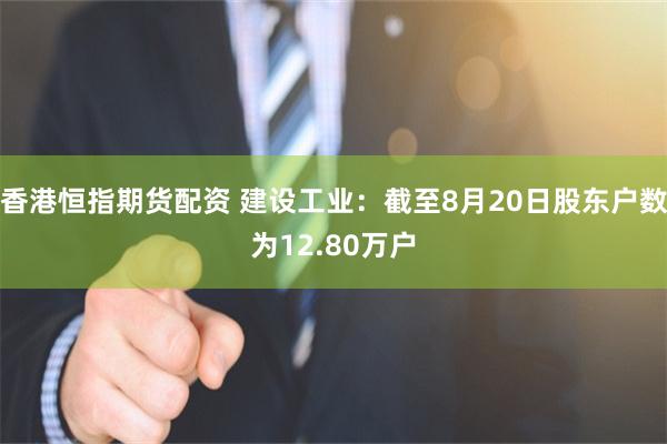 香港恒指期货配资 建设工业：截至8月20日股东户数为12.80万户