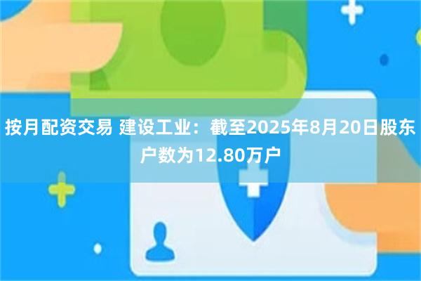按月配资交易 建设工业：截至2025年8月20日股东户数为12.80万户