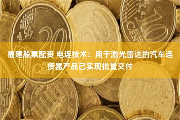 福建股票配资 电连技术：用于激光雷达的汽车连接器产品已实现批量交付