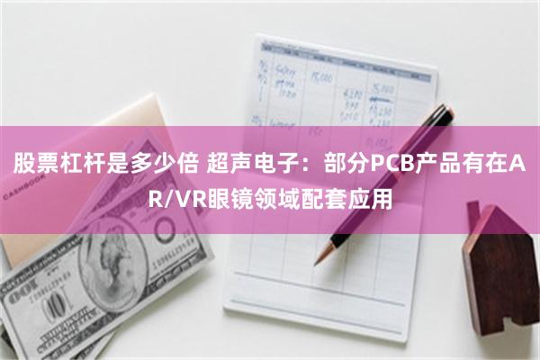 股票杠杆是多少倍 超声电子：部分PCB产品有在AR/VR眼镜领域配套应用