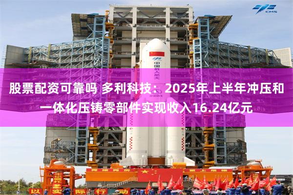 股票配资可靠吗 多利科技：2025年上半年冲压和一体化压铸零部件实现收入16.24亿元