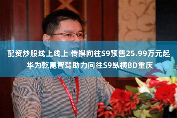 配资炒股线上线上 传祺向往S9预售25.99万元起 华为乾崑智驾助力向往S9纵横8D重庆