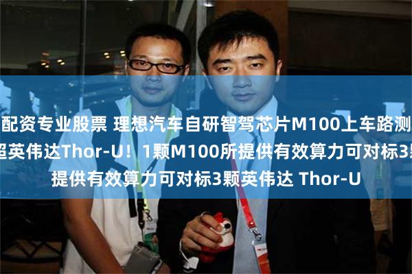 配资专业股票 理想汽车自研智驾芯片M100上车路测，部分计算性能超英伟达Thor-U！1颗M100所提供有效算力可对标3颗英伟达 Thor-U