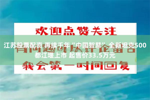 江苏股票配资 再续千年“中国智慧” 全新坦克500都江堰上市 起售价33.5万元