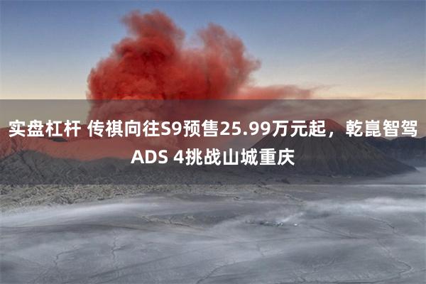 实盘杠杆 传祺向往S9预售25.99万元起，乾崑智驾ADS 4挑战山城重庆