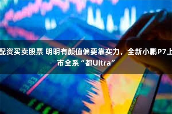 配资买卖股票 明明有颜值偏要靠实力，全新小鹏P7上市全系“都Ultra”