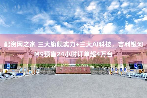 配资网之家 三大旗舰实力+三大AI科技，吉利银河M9预售24小时订单超4万台