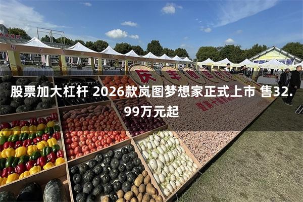 股票加大杠杆 2026款岚图梦想家正式上市 售32.99万元起