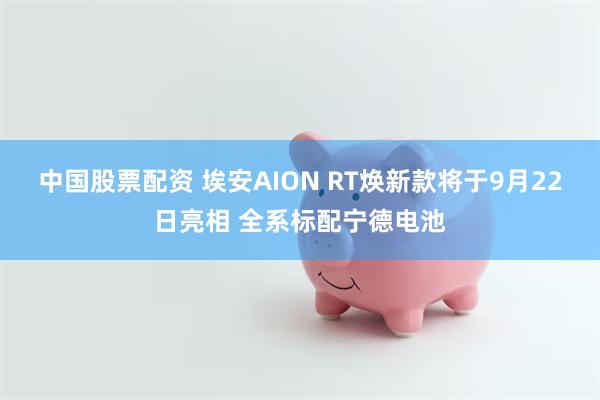 中国股票配资 埃安AION RT焕新款将于9月22日亮相 全系标配宁德电池