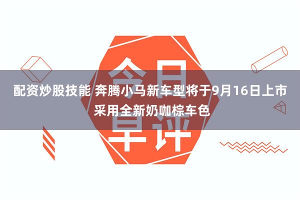 配资炒股技能 奔腾小马新车型将于9月16日上市 采用全新奶咖棕车色