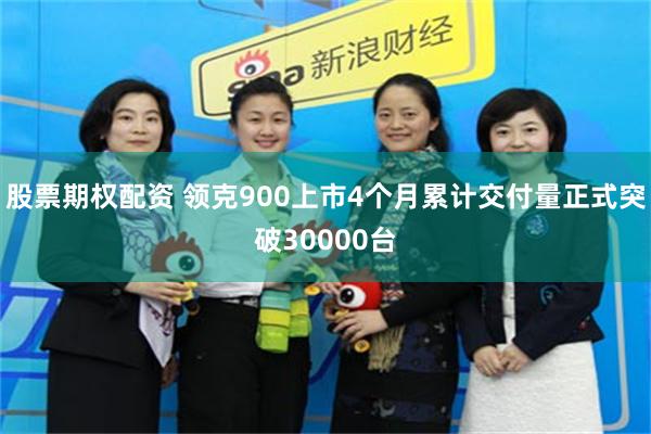 股票期权配资 领克900上市4个月累计交付量正式突破30000台