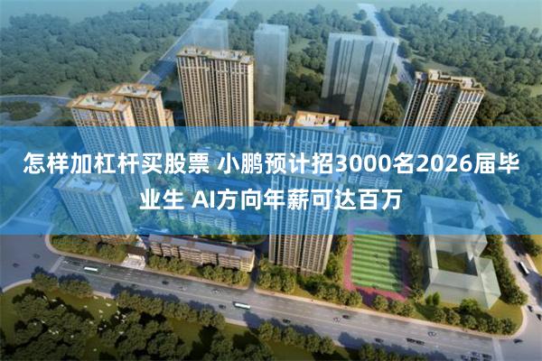 怎样加杠杆买股票 小鹏预计招3000名2026届毕业生 AI方向年薪可达百万