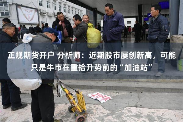 正规期货开户 分析师：近期股市屡创新高，可能只是牛市在重拾升势前的“加油站”