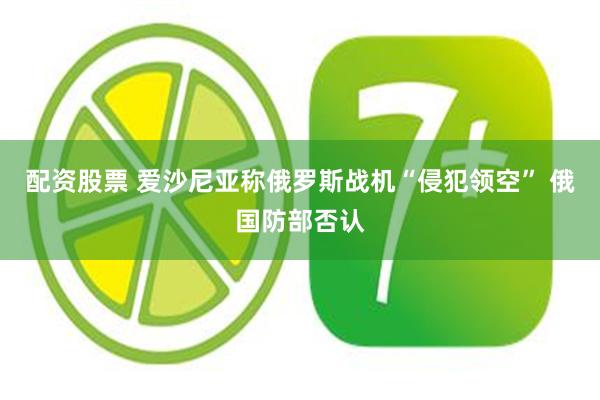 配资股票 爱沙尼亚称俄罗斯战机“侵犯领空” 俄国防部否认