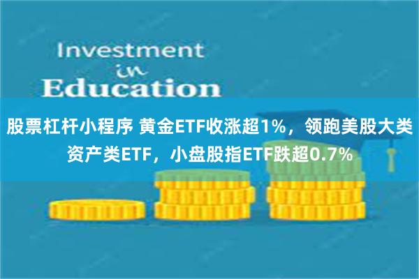 股票杠杆小程序 黄金ETF收涨超1%，领跑美股大类资产类ETF，小盘股指ETF跌超0.7%