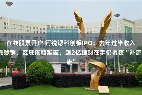 在线股票开户 钶锐锶科创板IPO:去年过半收入靠赊销,区域依赖难破,超2亿理财在手仍募资“补流”