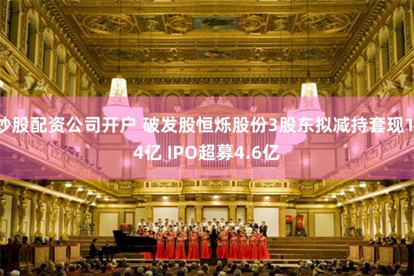 炒股配资公司开户 破发股恒烁股份3股东拟减持套现1.4亿 IPO超募4.6亿