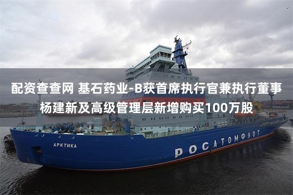 配资查查网 基石药业-B获首席执行官兼执行董事杨建新及高级管理层新增购买100万股