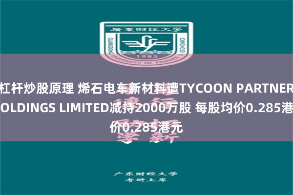杠杆炒股原理 烯石电车新材料遭TYCOON PARTNER HOLDINGS LIMITED减持2000万股 每股均价0.285港元