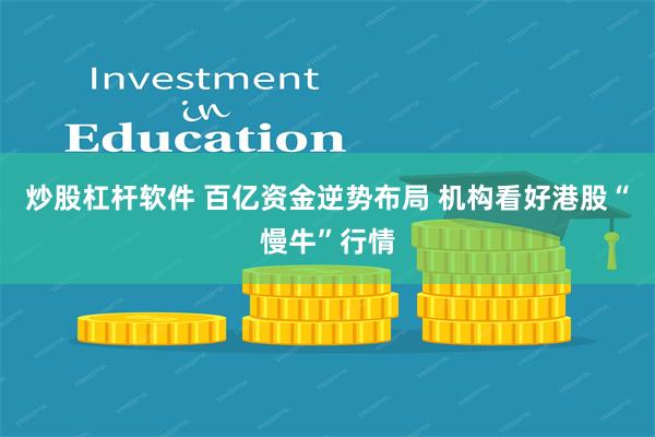 炒股杠杆软件 百亿资金逆势布局 机构看好港股“慢牛”行情