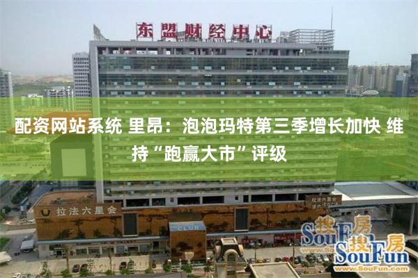 配资网站系统 里昂：泡泡玛特第三季增长加快 维持“跑赢大市”评级