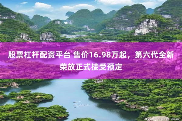 股票杠杆配资平台 售价16.98万起，第六代全新荣放正式接受预定