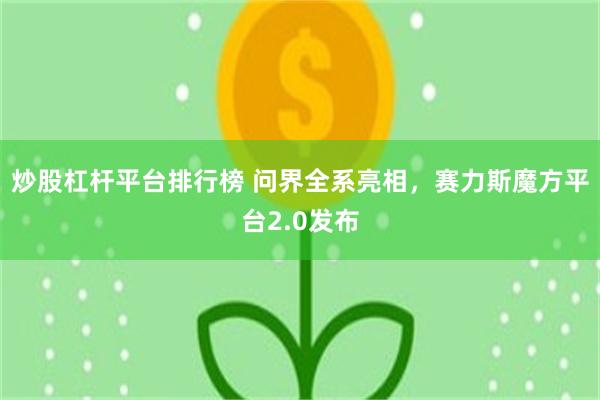 炒股杠杆平台排行榜 问界全系亮相，赛力斯魔方平台2.0发布