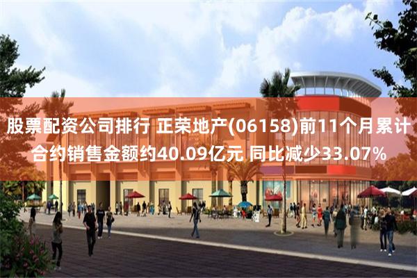 股票配资公司排行 正荣地产(06158)前11个月累计合约销售金额约40.09亿元 同比减少33.07%