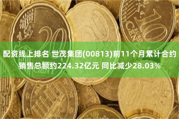 配资线上排名 世茂集团(00813)前11个月累计合约销售总额约224.32亿元 同比减少28.03%