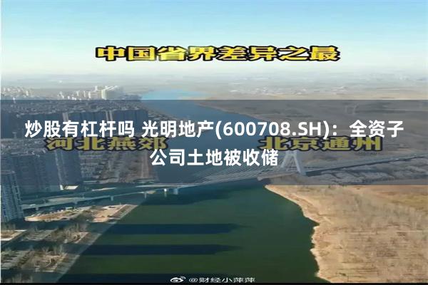 炒股有杠杆吗 光明地产(600708.SH)：全资子公司土地被收储