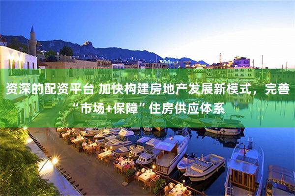 资深的配资平台 加快构建房地产发展新模式，完善“市场+保障”住房供应体系