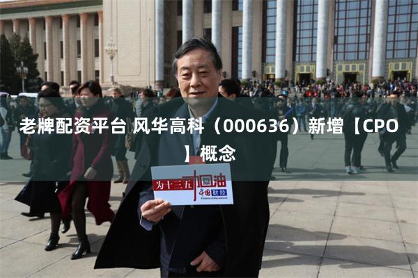 老牌配资平台 风华高科（000636）新增【CPO】概念