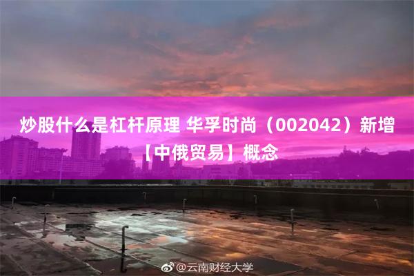炒股什么是杠杆原理 华孚时尚（002042）新增【中俄贸易】概念