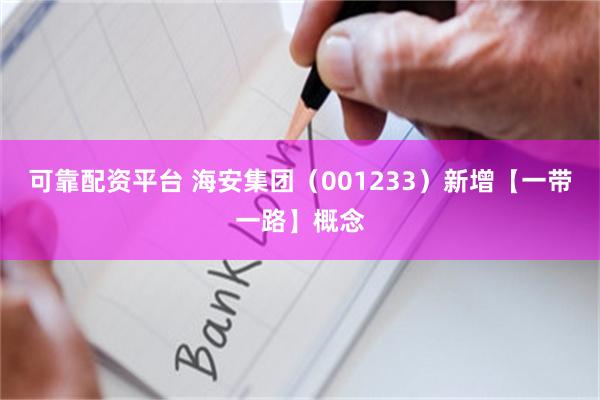 可靠配资平台 海安集团（001233）新增【一带一路】概念