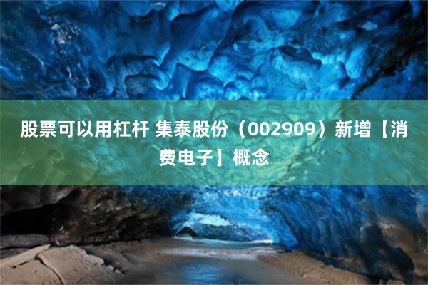 股票可以用杠杆 集泰股份（002909）新增【消费电子】概念