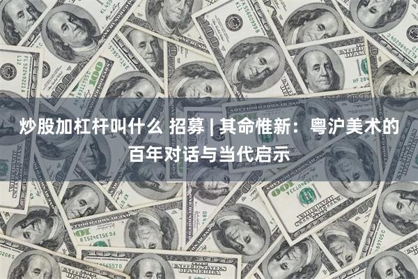 炒股加杠杆叫什么 招募 | 其命惟新：粤沪美术的百年对话与当代启示