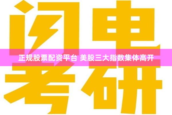 正规股票配资平台 美股三大指数集体高开