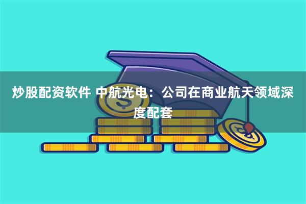 炒股配资软件 中航光电：公司在商业航天领域深度配套