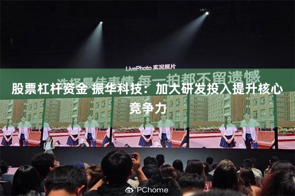 股票杠杆资金 振华科技：加大研发投入提升核心竞争力