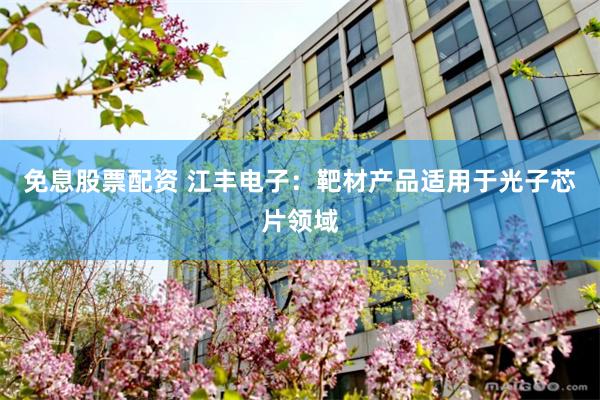免息股票配资 江丰电子：靶材产品适用于光子芯片领域
