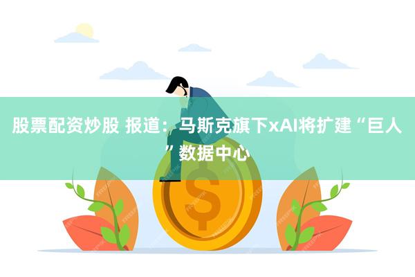 股票配资炒股 报道：马斯克旗下xAI将扩建“巨人”数据中心