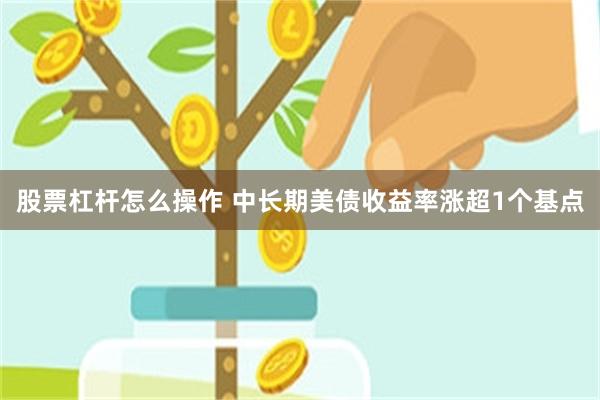 股票杠杆怎么操作 中长期美债收益率涨超1个基点