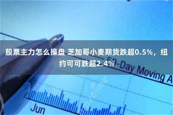 股票主力怎么操盘 芝加哥小麦期货跌超0.5%，纽约可可跌超2.4%